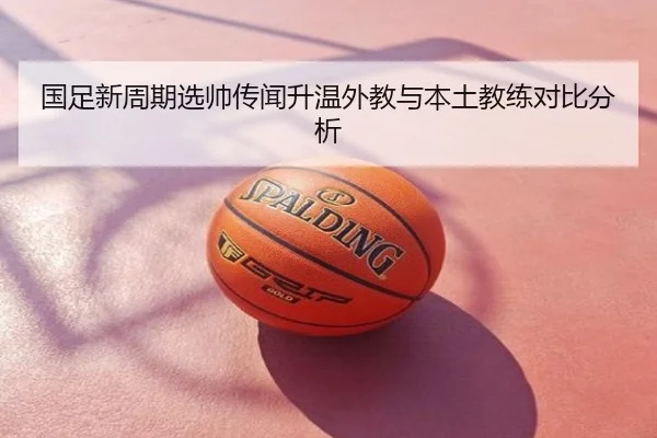国足新周期选帅传闻升温外教与本土教练对比分析