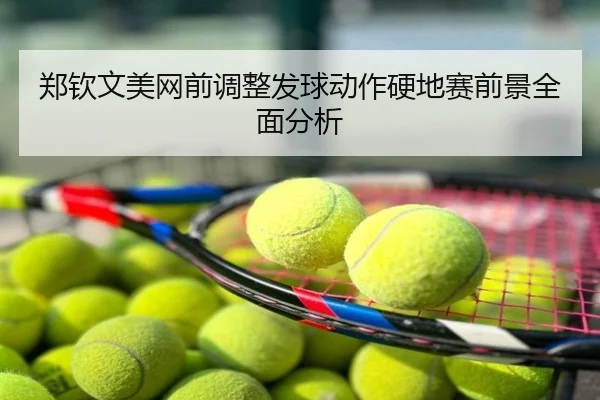 郑钦文美网前调整发球动作硬地赛前景全面分析