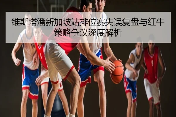 维斯塔潘新加坡站排位赛失误复盘与红牛策略争议深度解析