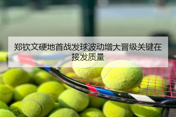 郑钦文硬地首战发球波动增大晋级关键在接发质量