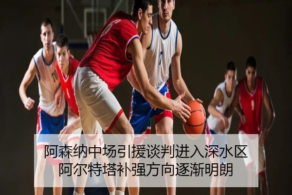 阿森纳中场引援谈判进入深水区 阿尔特塔补强方向逐渐明朗