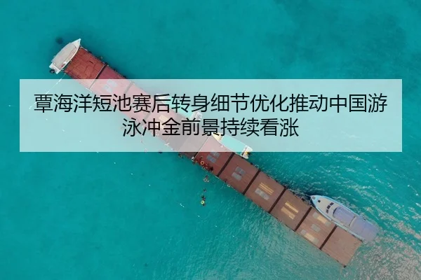 覃海洋短池赛后转身细节优化推动中国游泳冲金前景持续看涨