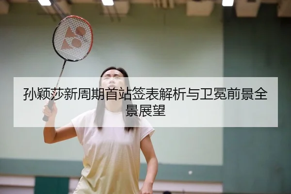 孙颖莎新周期首站签表解析与卫冕前景全景展望
