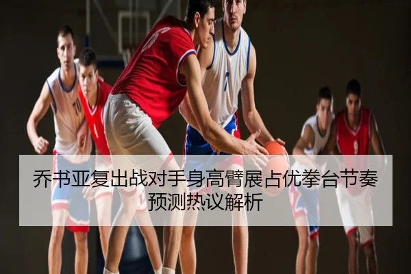 乔书亚复出战对手身高臂展占优拳台节奏预测热议解析