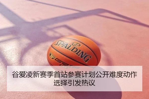 谷爱凌新赛季首站参赛计划公开难度动作选择引发热议