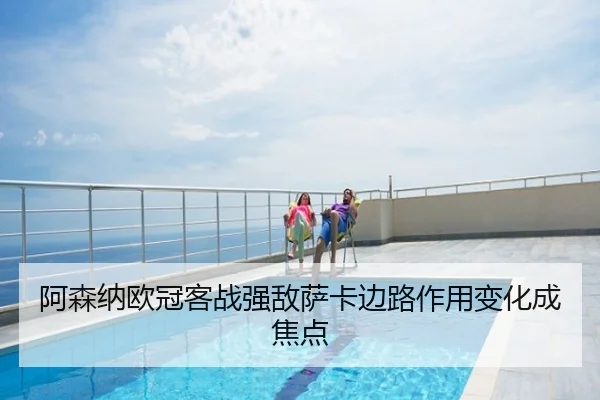 阿森纳欧冠客战强敌萨卡边路作用变化成焦点