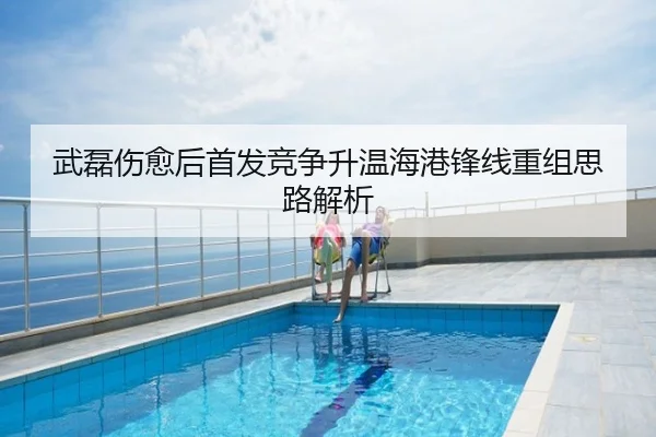 武磊伤愈后首发竞争升温海港锋线重组思路解析